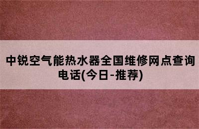 中锐空气能热水器全国维修网点查询电话(今日-推荐)