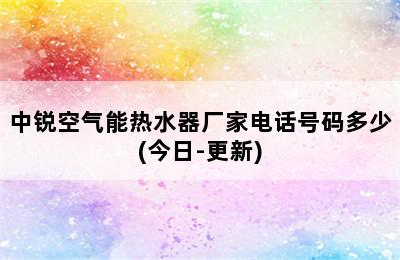 中锐空气能热水器厂家电话号码多少(今日-更新)