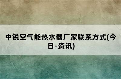 中锐空气能热水器厂家联系方式(今日-资讯)