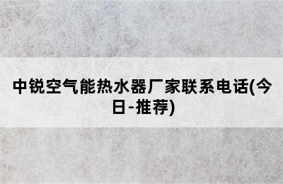 中锐空气能热水器厂家联系电话(今日-推荐)