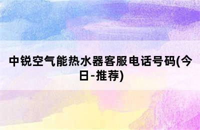 中锐空气能热水器客服电话号码(今日-推荐)