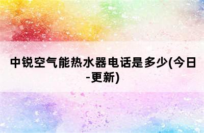 中锐空气能热水器电话是多少(今日-更新)