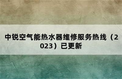 中锐空气能热水器维修服务热线（2023）已更新