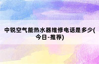 中锐空气能热水器维修电话是多少(今日-推荐)