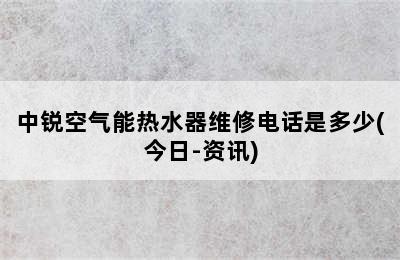 中锐空气能热水器维修电话是多少(今日-资讯)