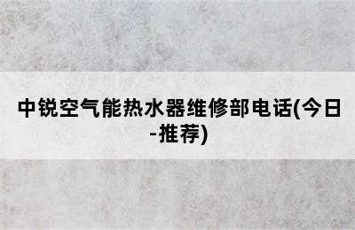 中锐空气能热水器维修部电话(今日-推荐)