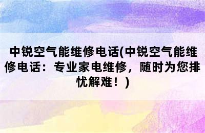 中锐空气能维修电话(中锐空气能维修电话：专业家电维修，随时为您排忧解难！)