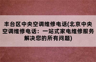 丰台区中央空调维修电话(北京中央空调维修电话：一站式家电维修服务解决您的所有问题)