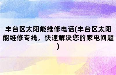 丰台区太阳能维修电话(丰台区太阳能维修专线，快速解决您的家电问题)