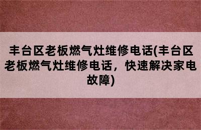 丰台区老板燃气灶维修电话(丰台区老板燃气灶维修电话，快速解决家电故障)