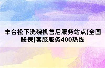 丰台松下洗碗机售后服务站点(全国联保)客服服务400热线