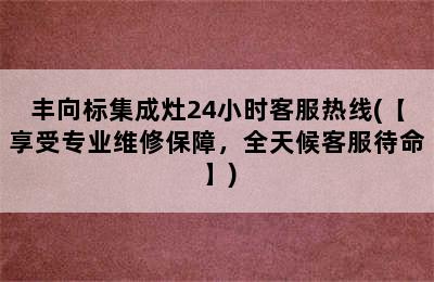 丰向标集成灶24小时客服热线(【享受专业维修保障，全天候客服待命】)