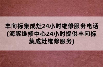 丰向标集成灶24小时维修服务电话(海豚维修中心24小时提供丰向标集成灶维修服务)