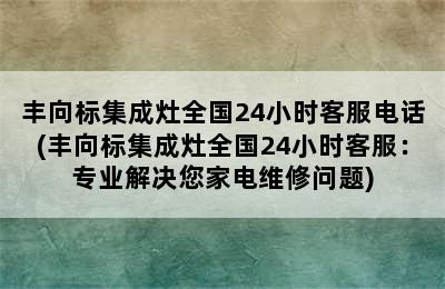 丰向标集成灶全国24小时客服电话(丰向标集成灶全国24小时客服：专业解决您家电维修问题)