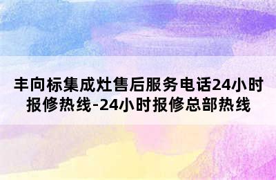 丰向标集成灶售后服务电话24小时报修热线-24小时报修总部热线