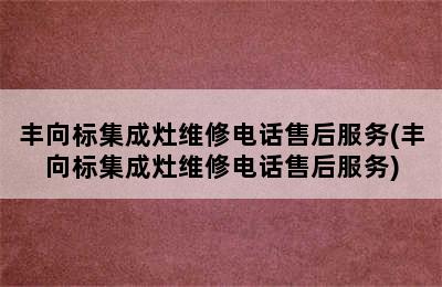 丰向标集成灶维修电话售后服务(丰向标集成灶维修电话售后服务)