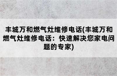 丰城万和燃气灶维修电话(丰城万和燃气灶维修电话：快速解决您家电问题的专家)