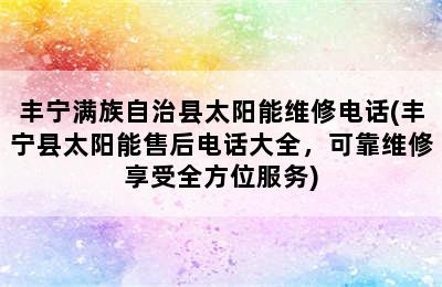 丰宁满族自治县太阳能维修电话(丰宁县太阳能售后电话大全，可靠维修享受全方位服务)