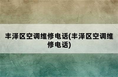 丰泽区空调维修电话(丰泽区空调维修电话)