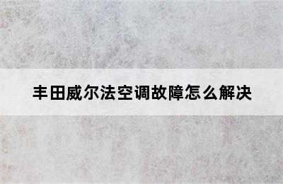 丰田威尔法空调故障怎么解决