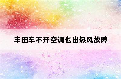 丰田车不开空调也出热风故障