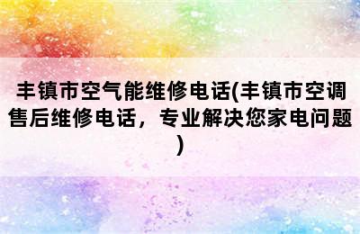 丰镇市空气能维修电话(丰镇市空调售后维修电话，专业解决您家电问题)