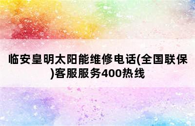 临安皇明太阳能维修电话(全国联保)客服服务400热线