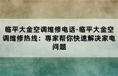 临平大金空调维修电话-临平大金空调维修热线：專家帮你快速解决家电问题