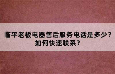 临平老板电器售后服务电话是多少？如何快速联系？