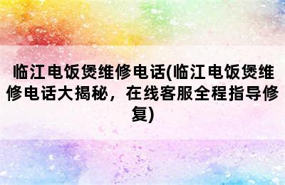 临江电饭煲维修电话(临江电饭煲维修电话大揭秘，在线客服全程指导修复)