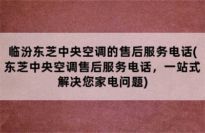 临汾东芝中央空调的售后服务电话(东芝中央空调售后服务电话，一站式解决您家电问题)