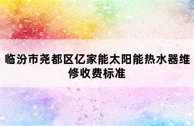 临汾市尧都区亿家能太阳能热水器维修收费标准