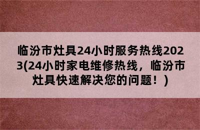 临汾市灶具24小时服务热线2023(24小时家电维修热线，临汾市灶具快速解决您的问题！)