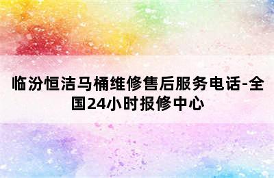 临汾恒洁马桶维修售后服务电话-全国24小时报修中心