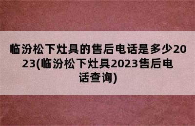 临汾松下灶具的售后电话是多少2023(临汾松下灶具2023售后电话查询)