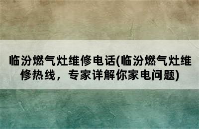 临汾燃气灶维修电话(临汾燃气灶维修热线，专家详解你家电问题)