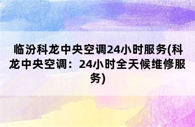 临汾科龙中央空调24小时服务(科龙中央空调：24小时全天候维修服务)