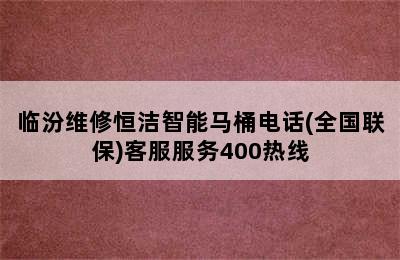 临汾维修恒洁智能马桶电话(全国联保)客服服务400热线