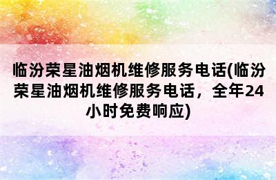 临汾荣星油烟机维修服务电话(临汾荣星油烟机维修服务电话，全年24小时免费响应)