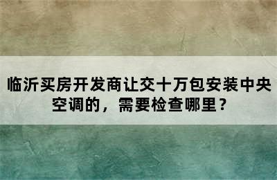 临沂买房开发商让交十万包安装中央空调的，需要检查哪里？