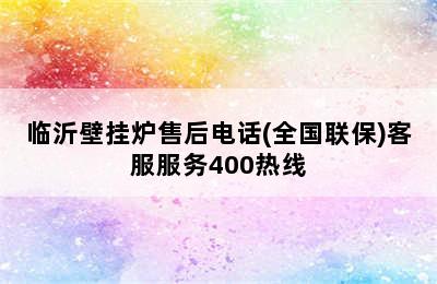 临沂壁挂炉售后电话(全国联保)客服服务400热线