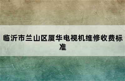 临沂市兰山区厦华电视机维修收费标准