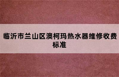 临沂市兰山区澳柯玛热水器维修收费标准