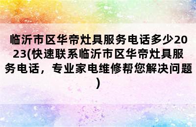 临沂市区华帝灶具服务电话多少2023(快速联系临沂市区华帝灶具服务电话，专业家电维修帮您解决问题)