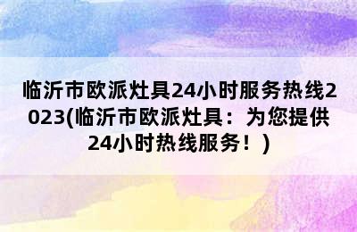 临沂市欧派灶具24小时服务热线2023(临沂市欧派灶具：为您提供24小时热线服务！)