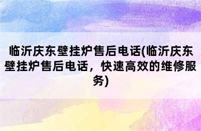 临沂庆东壁挂炉售后电话(临沂庆东壁挂炉售后电话，快速高效的维修服务)