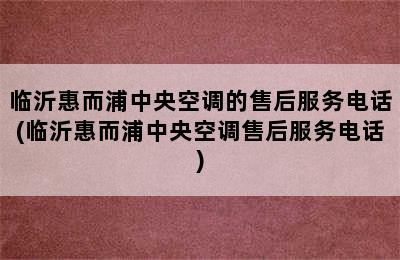 临沂惠而浦中央空调的售后服务电话(临沂惠而浦中央空调售后服务电话)