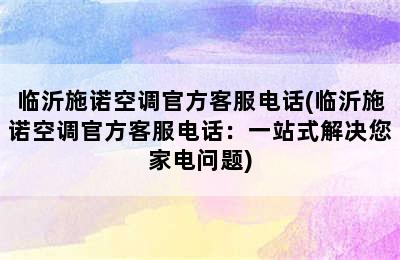 临沂施诺空调官方客服电话(临沂施诺空调官方客服电话：一站式解决您家电问题)