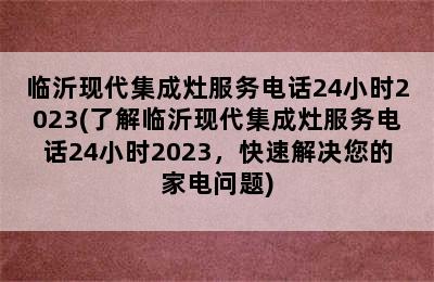 临沂现代集成灶服务电话24小时2023(了解临沂现代集成灶服务电话24小时2023，快速解决您的家电问题)