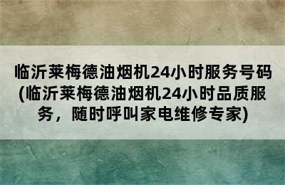 临沂莱梅德油烟机24小时服务号码(临沂莱梅德油烟机24小时品质服务，随时呼叫家电维修专家)